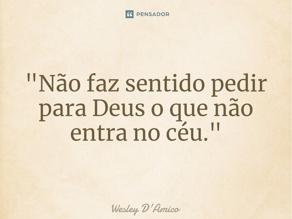 ⁠⁠⁠"Não faz sentido pedir para Deus o que não entra no céu."... Frase de Wesley D'Amico.