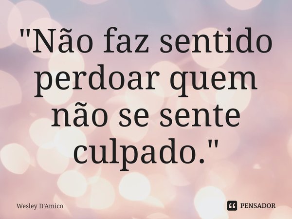 "Não faz sentido perdoar quem não se sente culpado."... Frase de Wesley D'Amico.