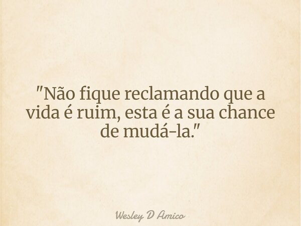"Não fique reclamando que a vida é ruim, esta é a sua chance de mudá-la."... Frase de Wesley D Amico.