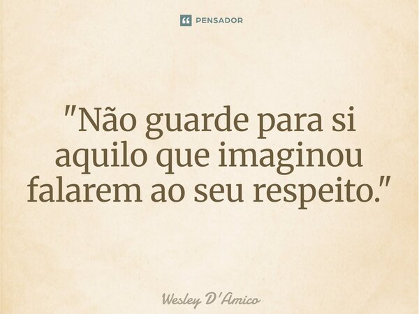 ⁠"Não guarde para si aquilo que imaginou falarem ao seu respeito."... Frase de Wesley D'Amico.