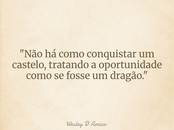 "Não há como conquistar um castelo, tratando a oportunidade como se fosse um dragão."... Frase de Wesley D Amico.