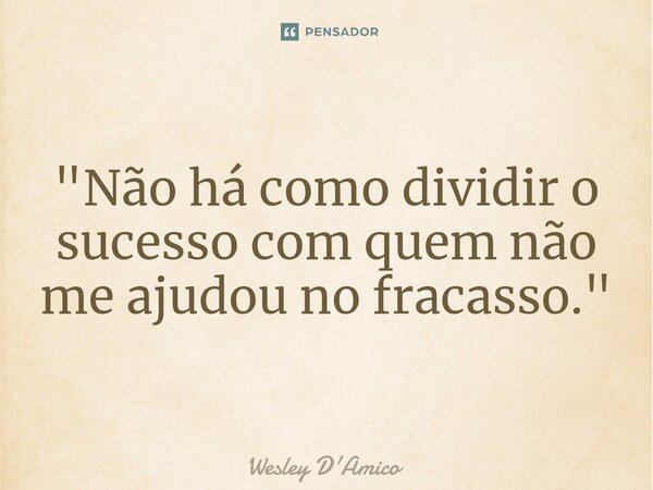 "Não há como dividir o sucesso com quem não me ajudou no fracasso."... Frase de Wesley D'Amico.