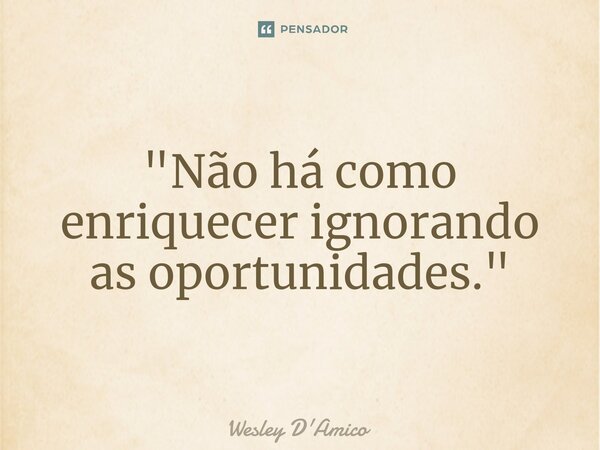 ⁠"Não há como enriquecer ignorando as oportunidades."... Frase de Wesley D'Amico.