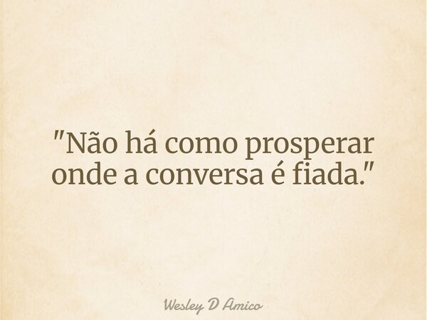 "Não há como prosperar onde a conversa é fiada."... Frase de Wesley D Amico.