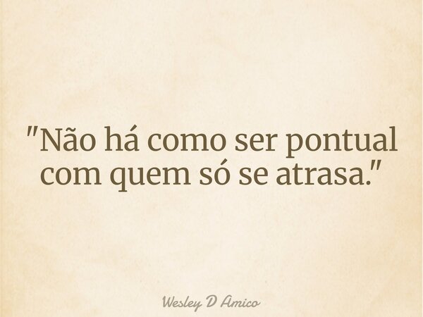 "Não há como ser pontual com quem só se atrasa."... Frase de Wesley D Amico.