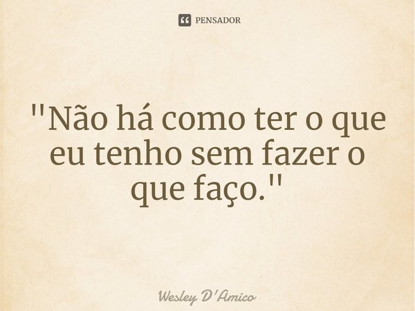 ⁠"Não há como ter o que eu tenho sem fazer o que faço."... Frase de Wesley D'Amico.