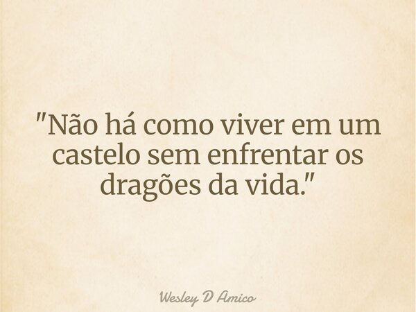 "Não há como viver em um castelo sem enfrentar os dragões da vida."... Frase de Wesley D Amico.