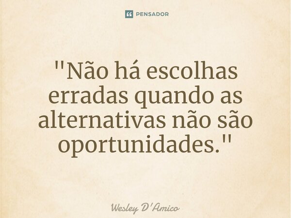 ⁠"Não há escolhas erradas quando as alternativas não são oportunidades."... Frase de Wesley D'Amico.