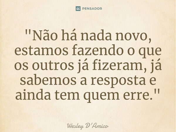 ⁠"Não há nada novo, estamos fazendo o que os outros já fizeram, já sabemos a resposta e ainda tem quem erre."... Frase de Wesley D'Amico.