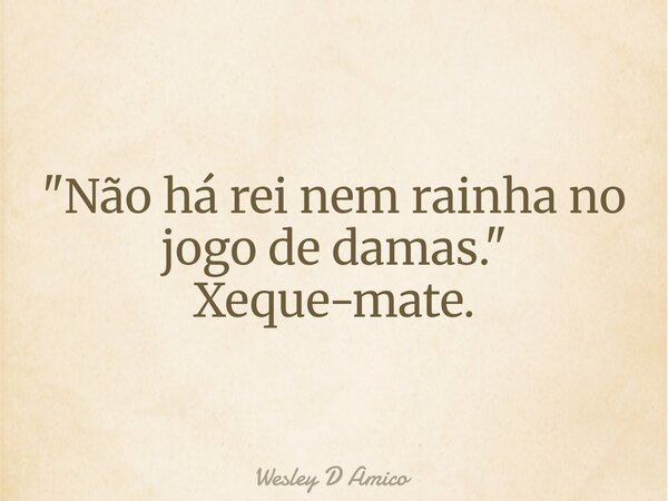 "Não há rei nem rainha no jogo de damas." Xeque-mate.... Frase de Wesley D Amico.
