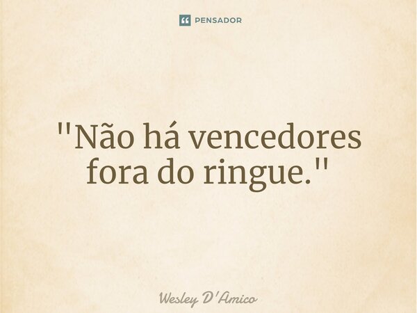 ⁠"Não há vencedores fora do ringue."... Frase de Wesley D'Amico.