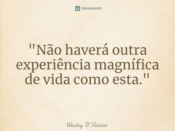 ⁠"Não haverá outra experiência magnífica de vida como esta."... Frase de Wesley D'Amico.