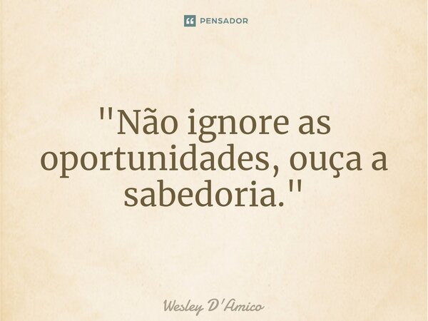 ⁠"Não ignore as oportunidades, ouça a sabedoria."... Frase de Wesley D'Amico.