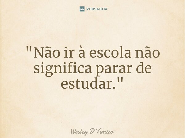 ⁠"Não ir à escola não significa parar de estudar."... Frase de Wesley D'Amico.