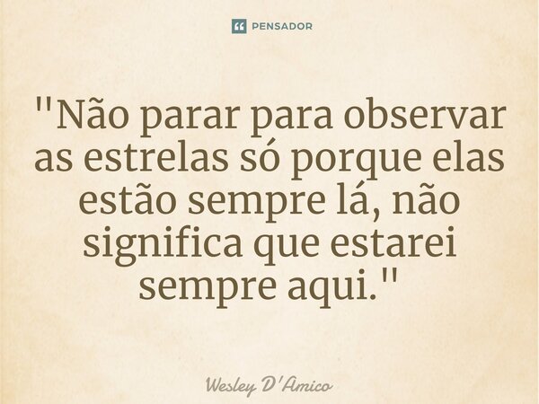 ⁠"Não parar para observar as estrelas só porque elas estão sempre lá, não significa que estarei sempre aqui."... Frase de Wesley D'Amico.