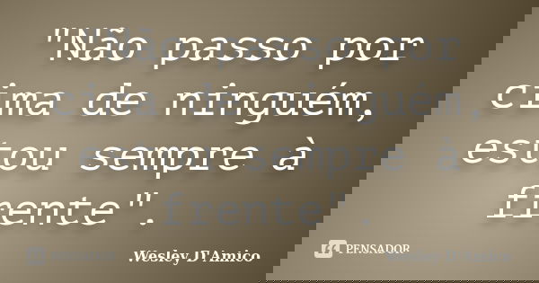 "Não passo por cima de ninguém, estou sempre à frente".... Frase de Wesley D'Amico.