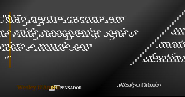 "Não pegue carona em uma vida passageira, seja o motorista e mude seu destino."... Frase de Wesley D'Amico.
