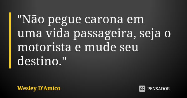 "Não pegue carona em uma vida passageira, seja o motorista e mude seu destino."... Frase de Wesley D'Amico.