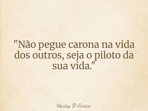 "Não pegue carona na vida dos outros, seja o piloto da sua vida."... Frase de Wesley D Amico.