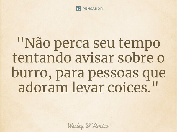 ⁠"Não perca seu tempo tentando avisar sobre o burro, para pessoas que adoram levar coices."... Frase de Wesley D'Amico.