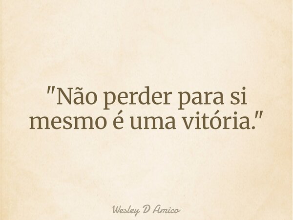 "Não perder para si mesmo é uma vitória."... Frase de Wesley D Amico.