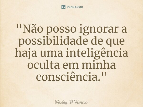 ⁠"Não posso ignorar a possibilidade de que haja uma inteligência oculta em minha consciência."... Frase de Wesley D'Amico.