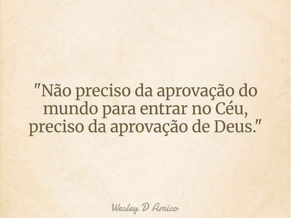 "Não preciso da aprovação do mundo para entrar no Céu, preciso da aprovação de Deus."... Frase de Wesley D Amico.