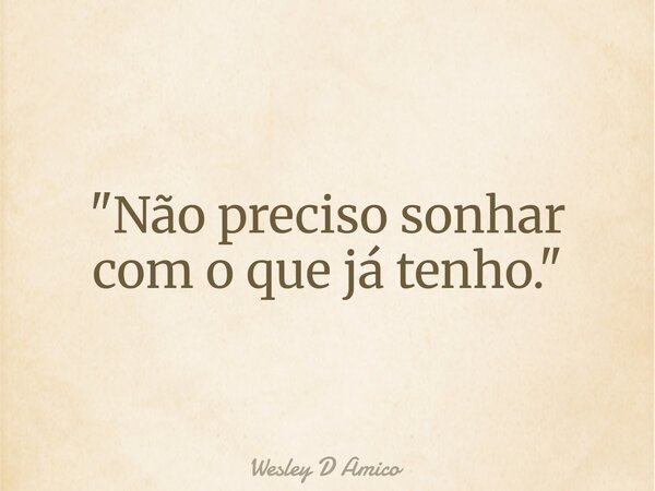 "Não preciso sonhar com o que já tenho."... Frase de Wesley D Amico.