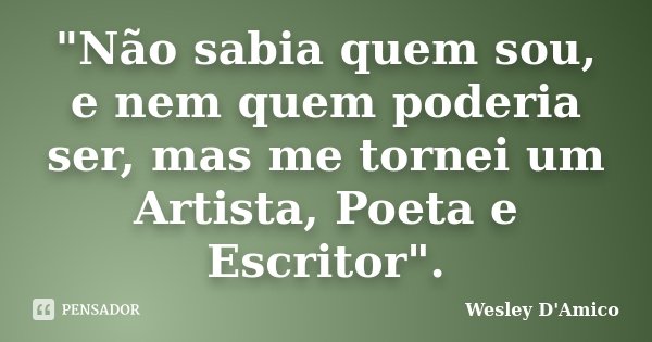 "Não sabia quem sou, e nem quem poderia ser, mas me tornei um Artista, Poeta e Escritor".... Frase de Wesley D'Amico.