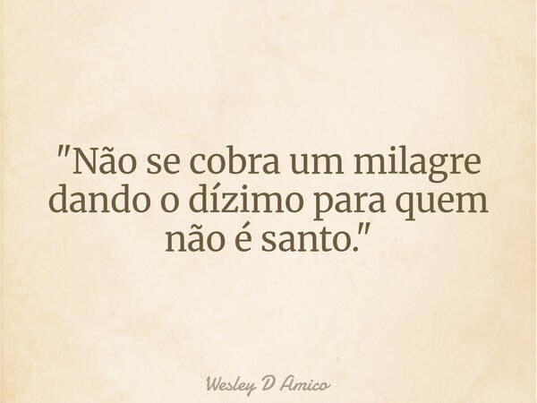 "Não se cobra um milagre dando o dízimo para quem não é santo."... Frase de Wesley D Amico.