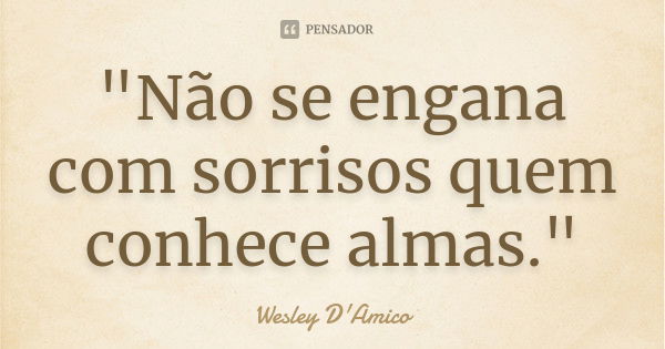 "Não se engana com sorrisos quem conhece almas."... Frase de Wesley D'Amico.