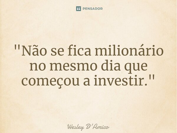 ⁠"Não se fica milionário no mesmo dia que começou a investir."... Frase de Wesley D'Amico.