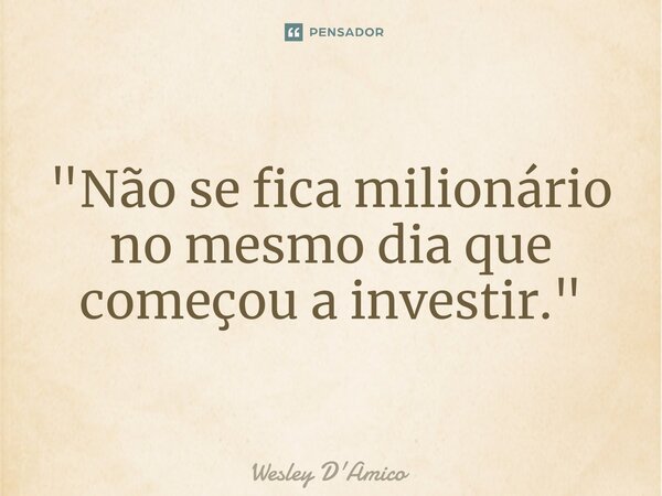 ⁠"Não se fica milionário no mesmo dia que começou a investir."... Frase de Wesley D'Amico.