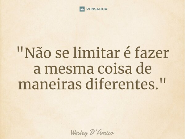 ⁠"Não se limitar é fazer a mesma coisa de maneiras diferentes."... Frase de Wesley D'Amico.