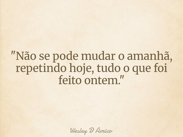 "Não se pode mudar o amanhã, repetindo hoje, tudo o que foi feito ontem."... Frase de Wesley D Amico.