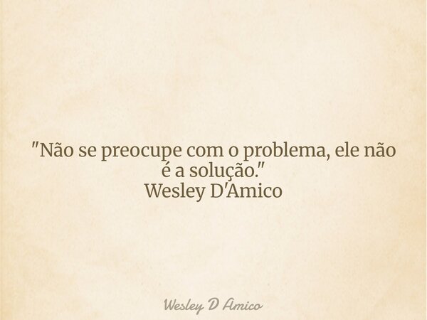 "Não se preocupe com o problema, ele não é a solução." Wesley D'Amico... Frase de Wesley D Amico.