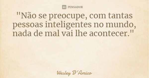 "Não se preocupe, com tantas pessoas inteligentes no mundo, nada de mal vai lhe acontecer."... Frase de Wesley D'Amico.