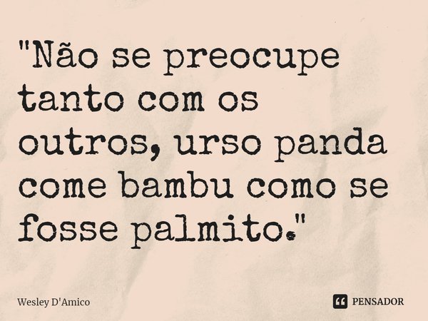 ⁠"Não se preocupe tanto com os outros, urso panda come bambu como se fosse palmito."... Frase de Wesley D'Amico.