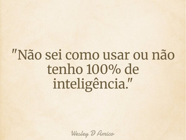 "Não sei como usar ou não tenho 100% de inteligência."... Frase de Wesley D Amico.