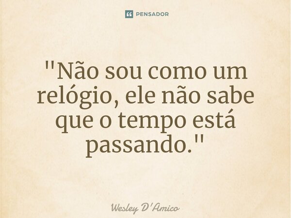 ⁠"Não sou como um relógio, ele não sabe que o tempo está passando."... Frase de Wesley D'Amico.