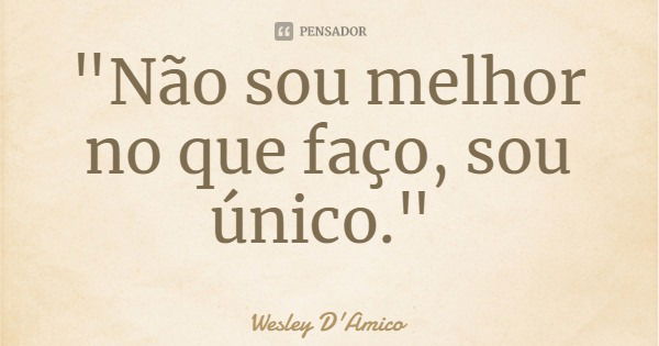 "Não sou melhor no que faço, sou único."... Frase de Wesley D'Amico.