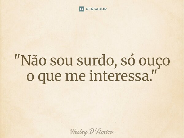 ⁠"Não sou surdo, só ouço o que me interessa."... Frase de Wesley D'Amico.