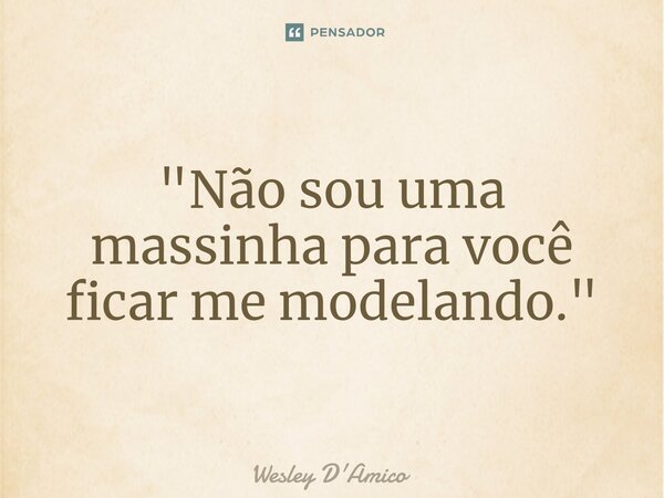 ⁠"Não sou uma massinha para você ficar me modelando."... Frase de Wesley D'Amico.