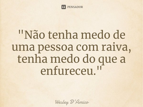 ⁠"Não tenha medo de uma pessoa com raiva, tenha medo do que a enfureceu."... Frase de Wesley D'Amico.