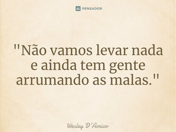 ⁠"Não vamos levar nada e ainda tem gente arrumando as malas."... Frase de Wesley D'Amico.