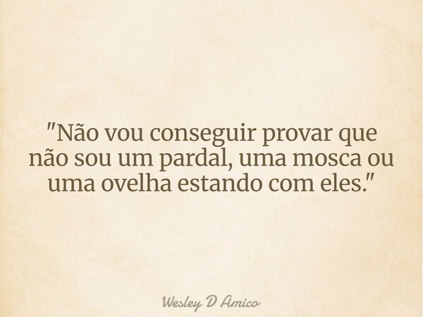 "Não vou conseguir provar que não sou um pardal, uma mosca ou uma ovelha estando com eles."... Frase de Wesley D Amico.