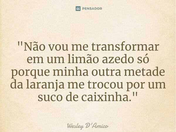 ⁠"Não vou me transformar em um limão azedo só porque minha outra metade da laranja me trocou por um suco de caixinha."... Frase de Wesley D'Amico.