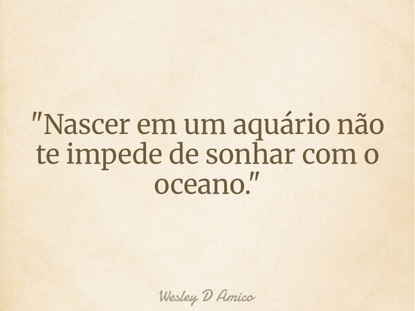 "Nascer em um aquário não te impede de sonhar com o oceano."... Frase de Wesley D Amico.