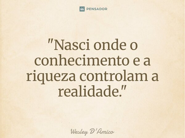 ⁠"Nasci onde o conhecimento e a riqueza controlam a realidade."... Frase de Wesley D'Amico.