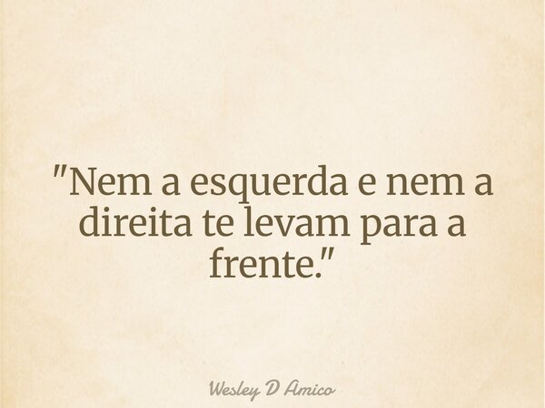 "Nem a esquerda e nem a direita te levam para a frente."... Frase de Wesley D Amico.